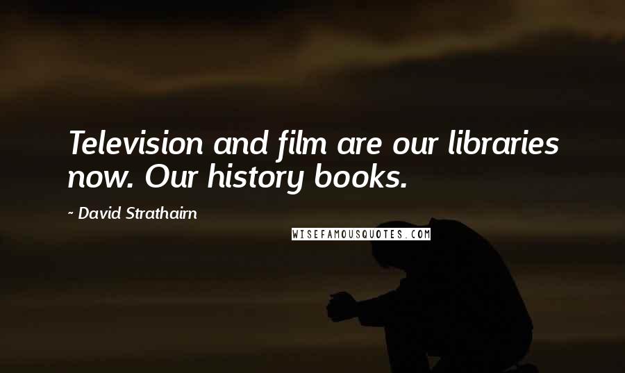 David Strathairn Quotes: Television and film are our libraries now. Our history books.