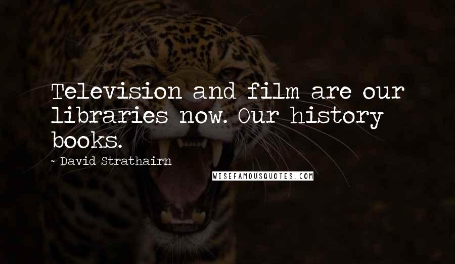 David Strathairn Quotes: Television and film are our libraries now. Our history books.