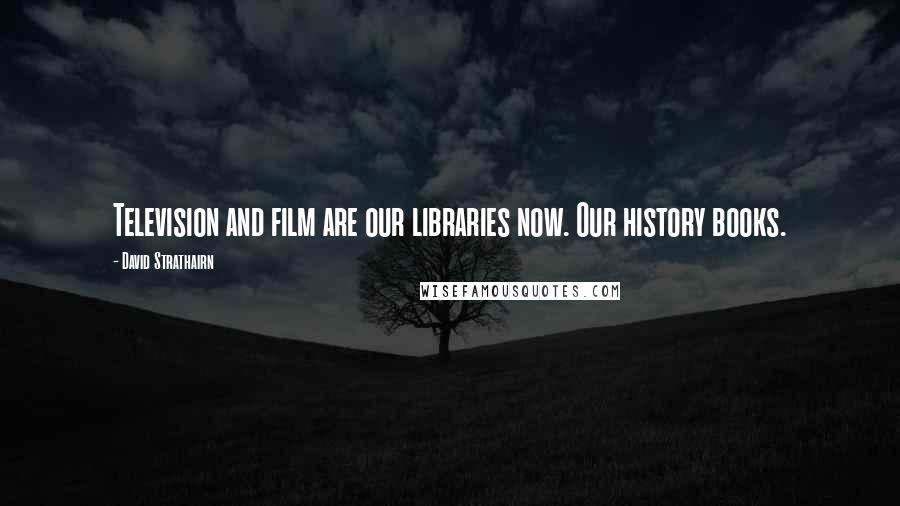 David Strathairn Quotes: Television and film are our libraries now. Our history books.