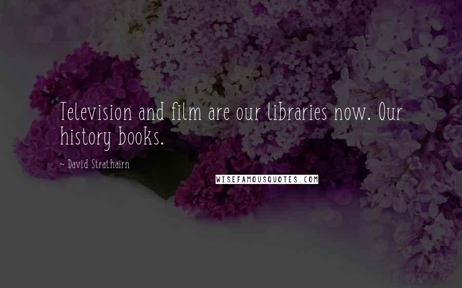 David Strathairn Quotes: Television and film are our libraries now. Our history books.