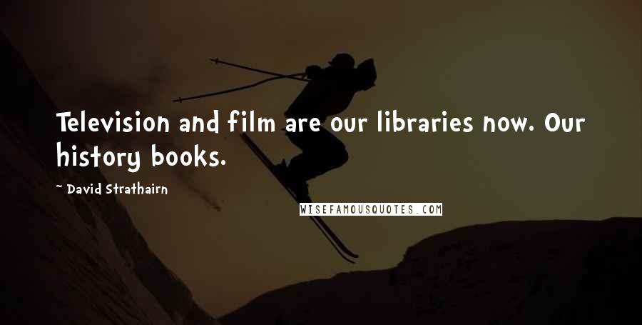 David Strathairn Quotes: Television and film are our libraries now. Our history books.