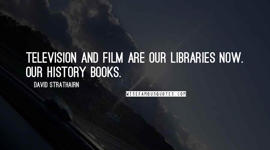 David Strathairn Quotes: Television and film are our libraries now. Our history books.