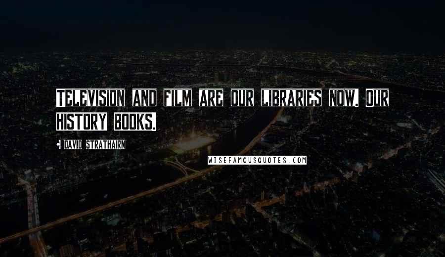 David Strathairn Quotes: Television and film are our libraries now. Our history books.