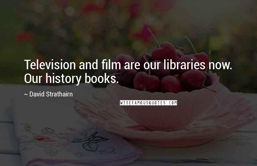 David Strathairn Quotes: Television and film are our libraries now. Our history books.