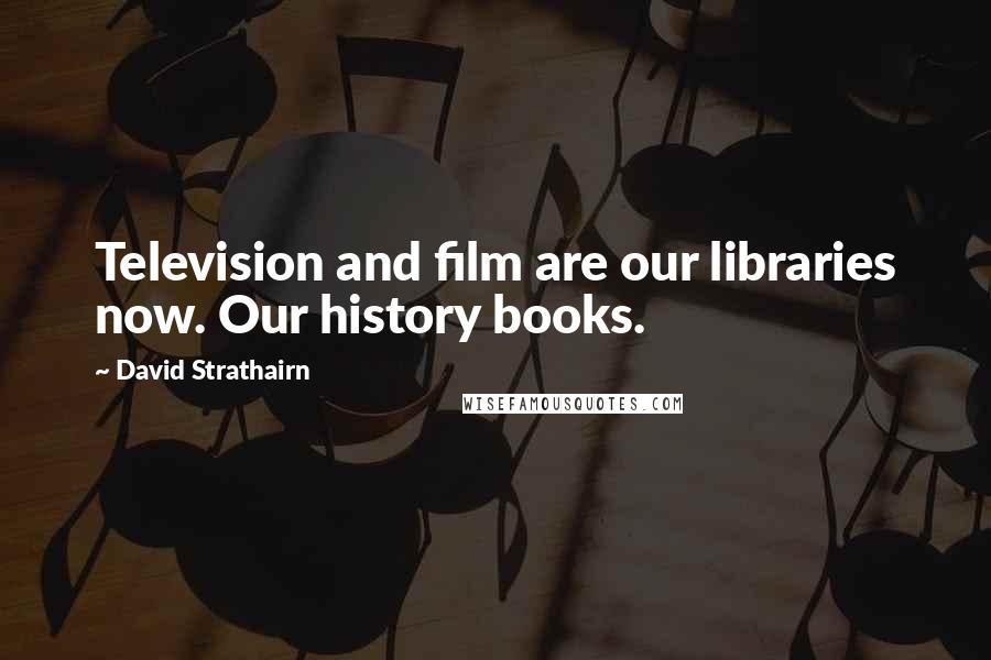 David Strathairn Quotes: Television and film are our libraries now. Our history books.