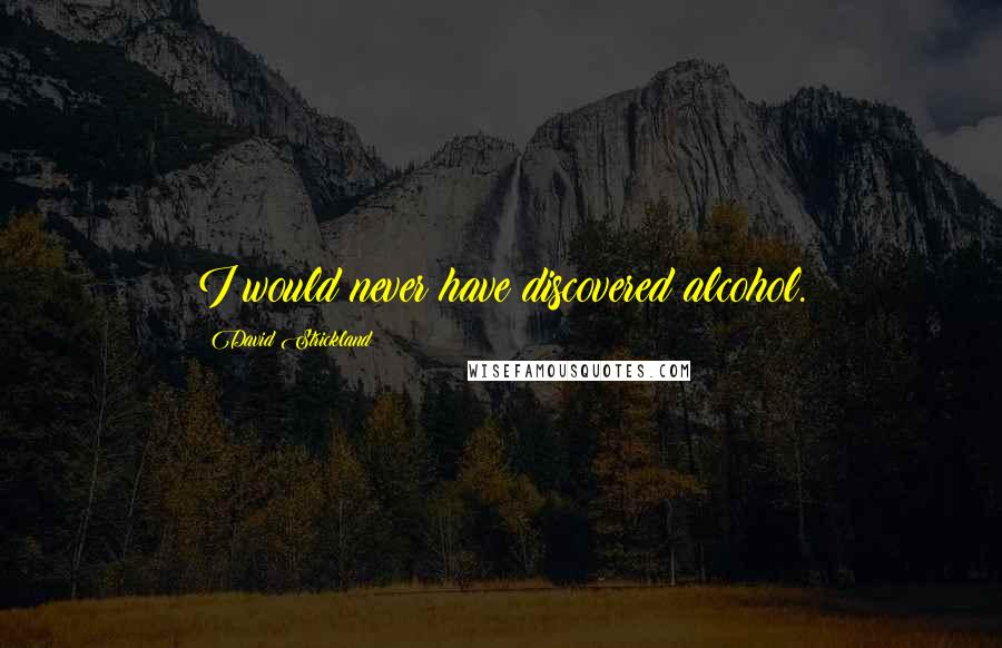 David Strickland Quotes: I would never have discovered alcohol.