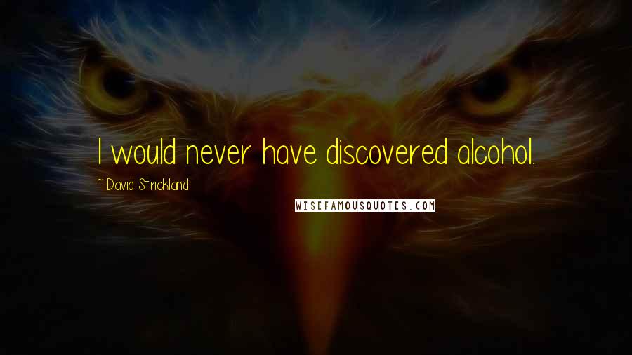 David Strickland Quotes: I would never have discovered alcohol.