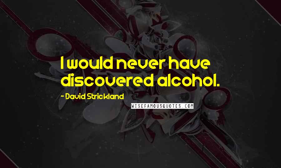David Strickland Quotes: I would never have discovered alcohol.