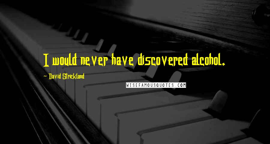 David Strickland Quotes: I would never have discovered alcohol.