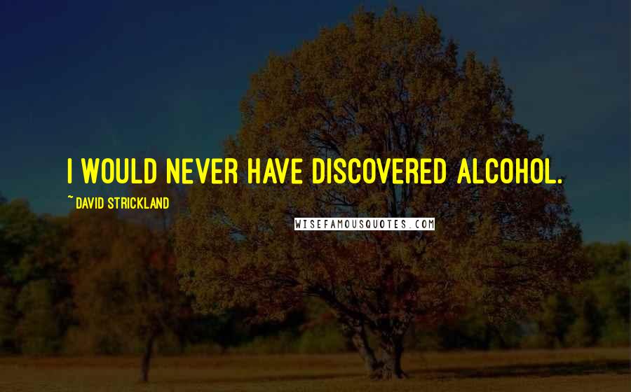 David Strickland Quotes: I would never have discovered alcohol.