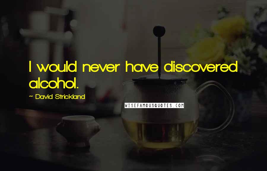 David Strickland Quotes: I would never have discovered alcohol.