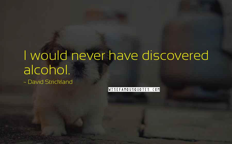 David Strickland Quotes: I would never have discovered alcohol.