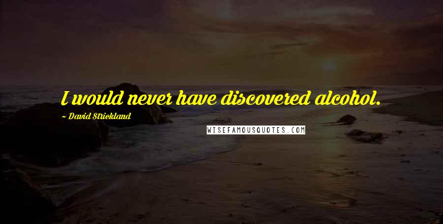 David Strickland Quotes: I would never have discovered alcohol.