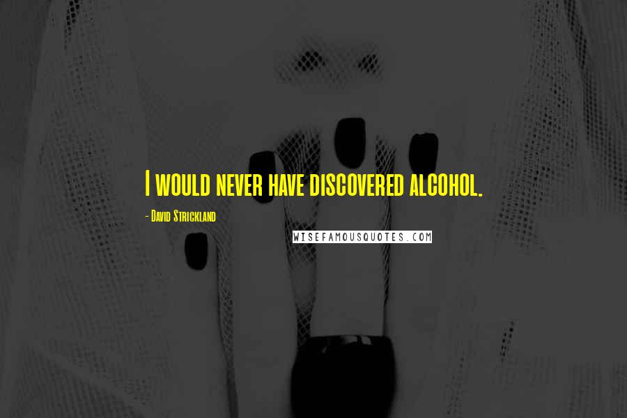 David Strickland Quotes: I would never have discovered alcohol.