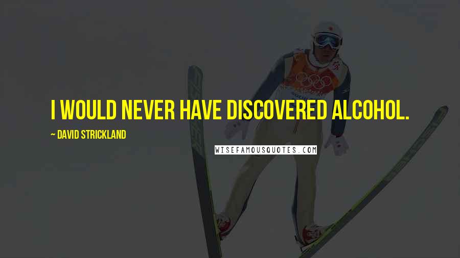 David Strickland Quotes: I would never have discovered alcohol.