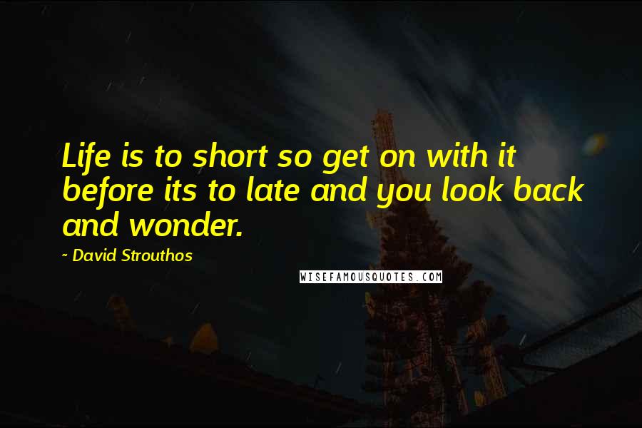 David Strouthos Quotes: Life is to short so get on with it before its to late and you look back and wonder.