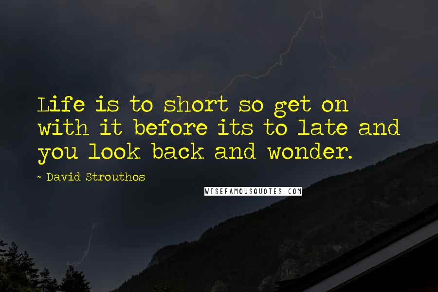 David Strouthos Quotes: Life is to short so get on with it before its to late and you look back and wonder.