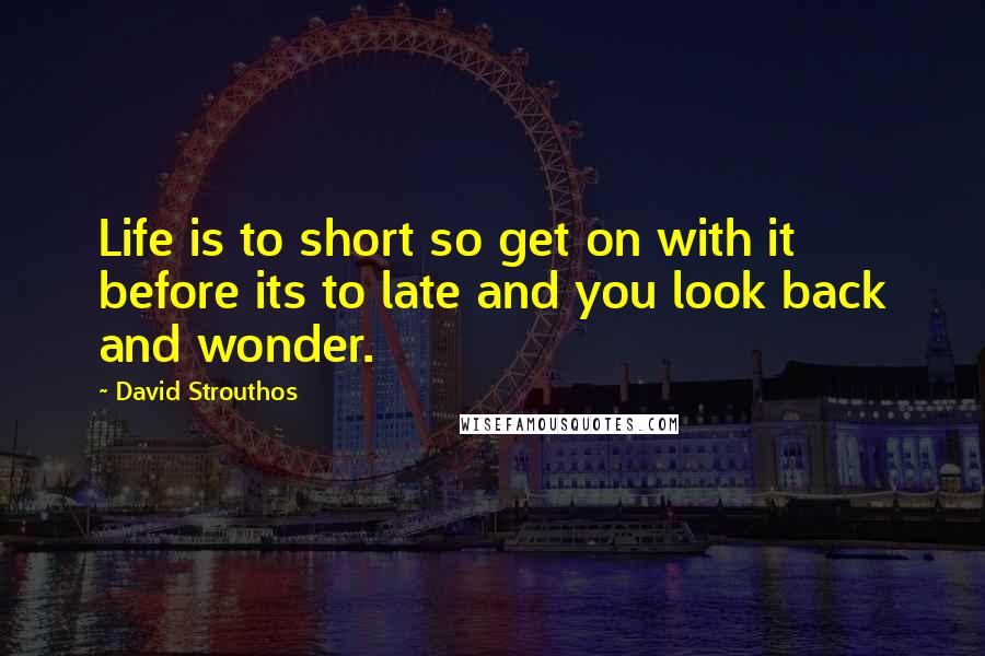 David Strouthos Quotes: Life is to short so get on with it before its to late and you look back and wonder.