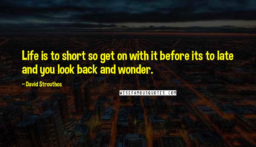 David Strouthos Quotes: Life is to short so get on with it before its to late and you look back and wonder.