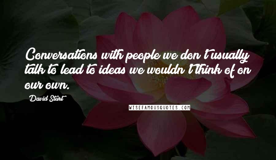 David Sturt Quotes: Conversations with people we don't usually talk to lead to ideas we wouldn't think of on our own.