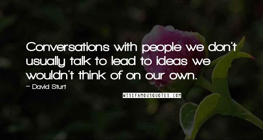 David Sturt Quotes: Conversations with people we don't usually talk to lead to ideas we wouldn't think of on our own.