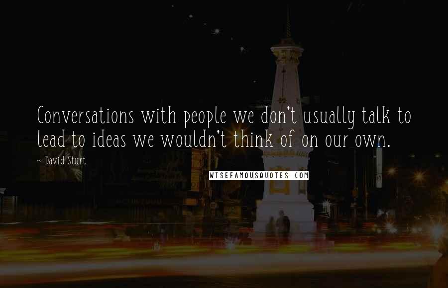 David Sturt Quotes: Conversations with people we don't usually talk to lead to ideas we wouldn't think of on our own.
