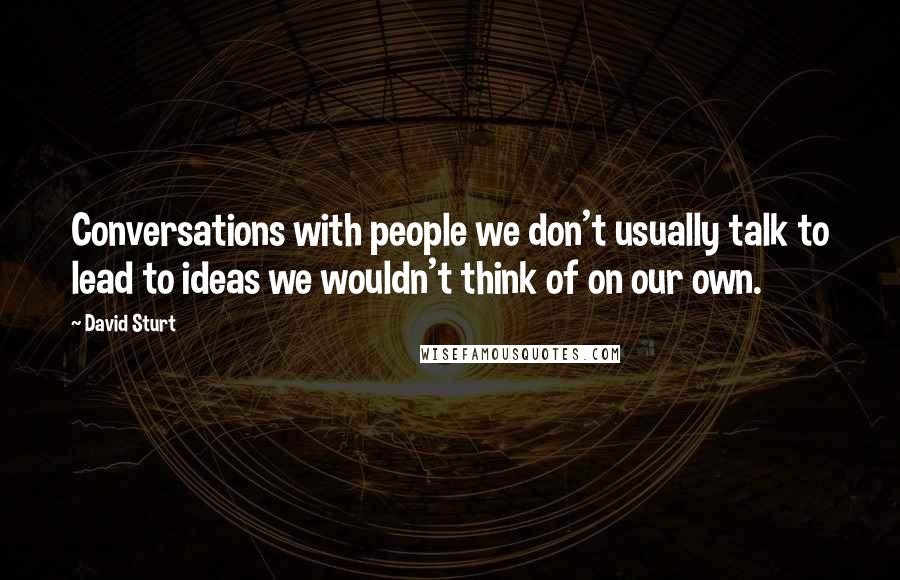 David Sturt Quotes: Conversations with people we don't usually talk to lead to ideas we wouldn't think of on our own.