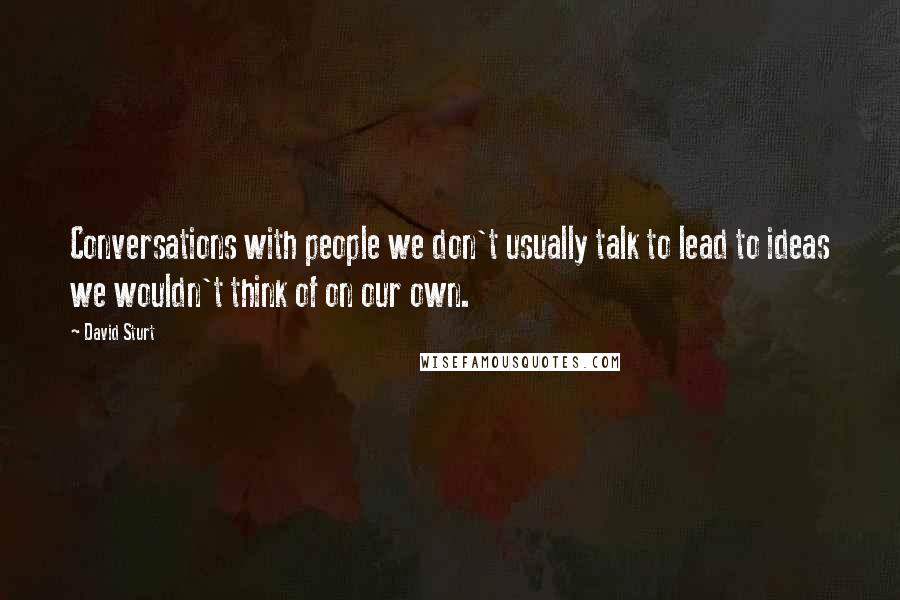 David Sturt Quotes: Conversations with people we don't usually talk to lead to ideas we wouldn't think of on our own.