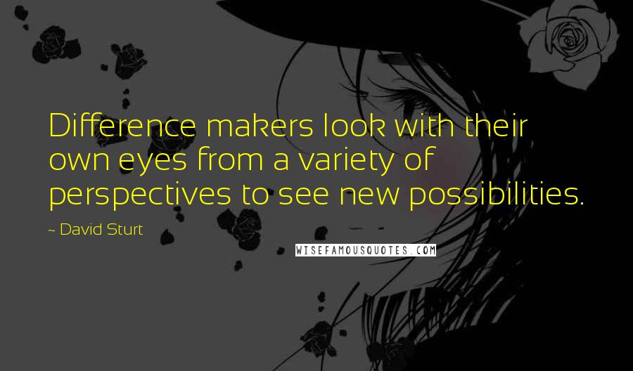 David Sturt Quotes: Difference makers look with their own eyes from a variety of perspectives to see new possibilities.