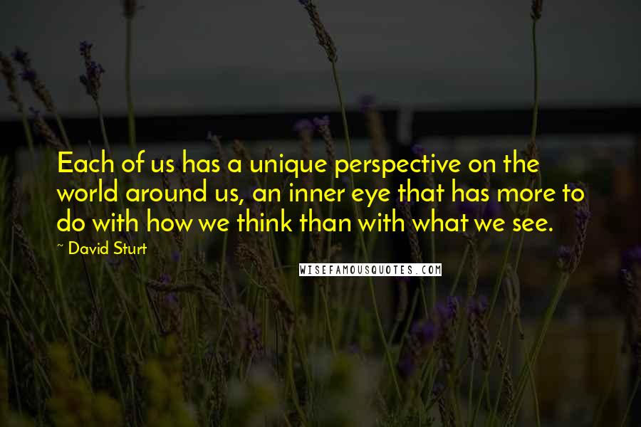 David Sturt Quotes: Each of us has a unique perspective on the world around us, an inner eye that has more to do with how we think than with what we see.