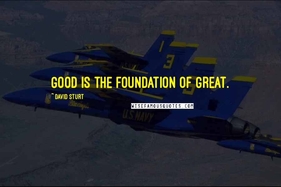 David Sturt Quotes: Good is the foundation of Great.