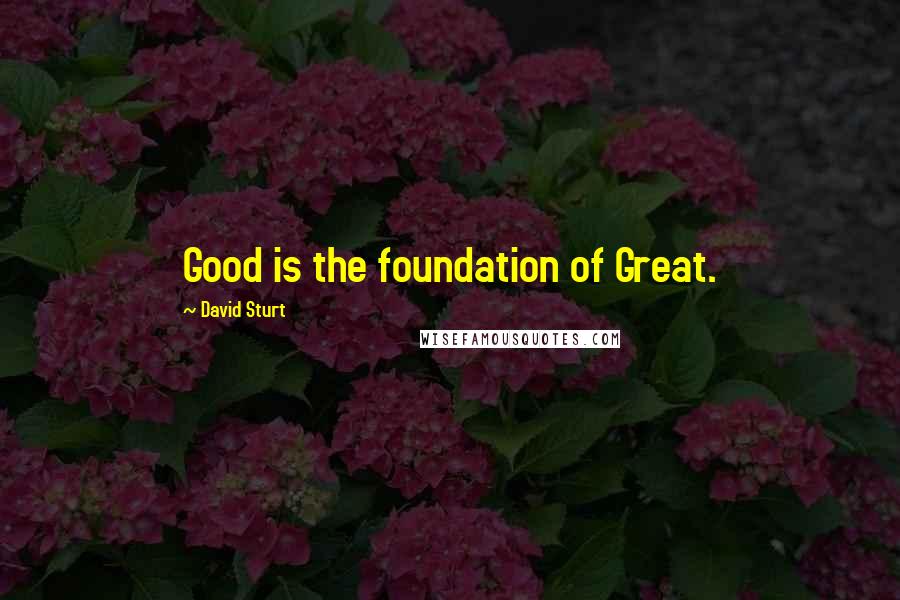 David Sturt Quotes: Good is the foundation of Great.