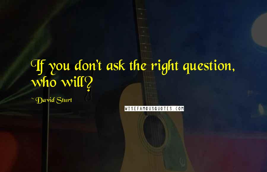 David Sturt Quotes: If you don't ask the right question, who will?