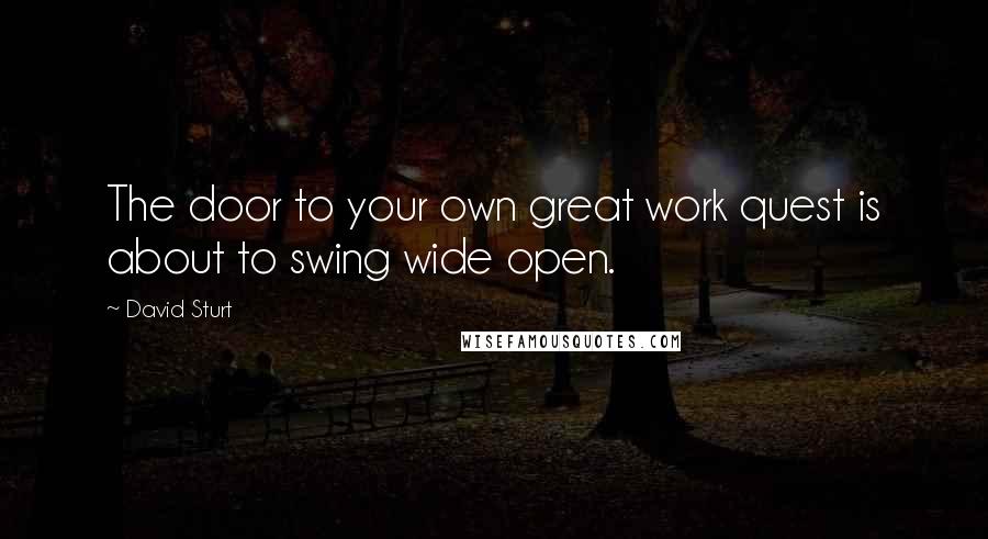 David Sturt Quotes: The door to your own great work quest is about to swing wide open.