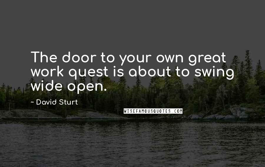 David Sturt Quotes: The door to your own great work quest is about to swing wide open.