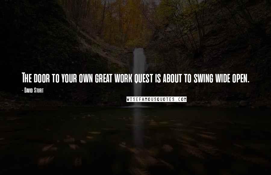 David Sturt Quotes: The door to your own great work quest is about to swing wide open.