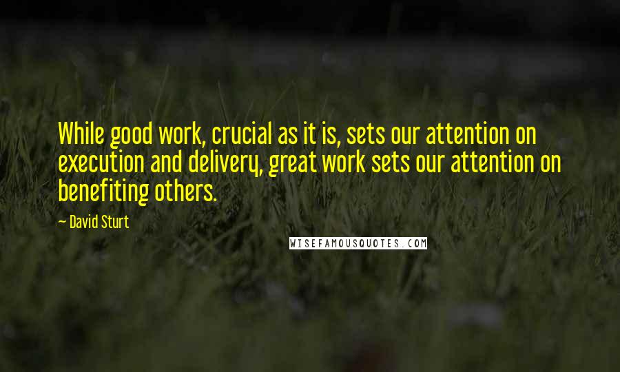 David Sturt Quotes: While good work, crucial as it is, sets our attention on execution and delivery, great work sets our attention on benefiting others.