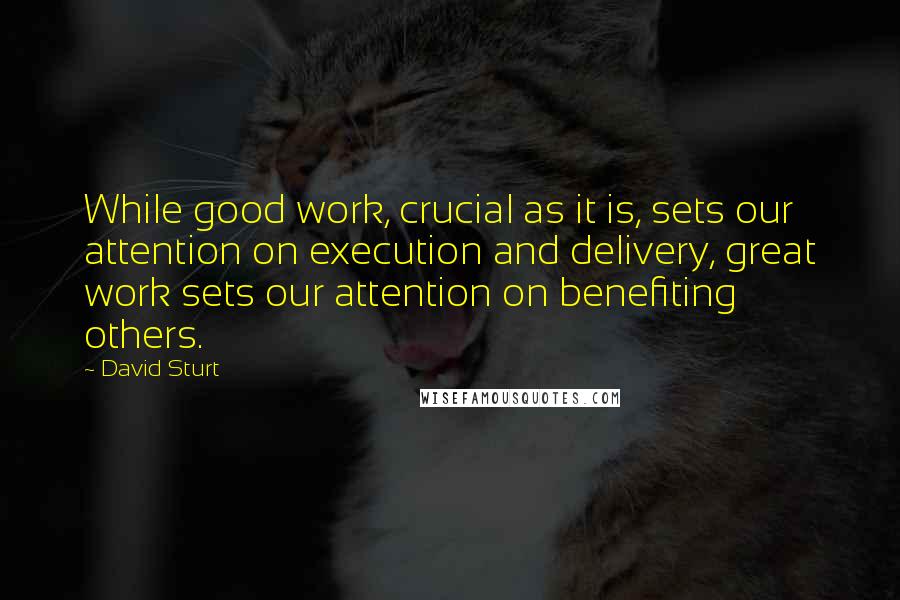David Sturt Quotes: While good work, crucial as it is, sets our attention on execution and delivery, great work sets our attention on benefiting others.