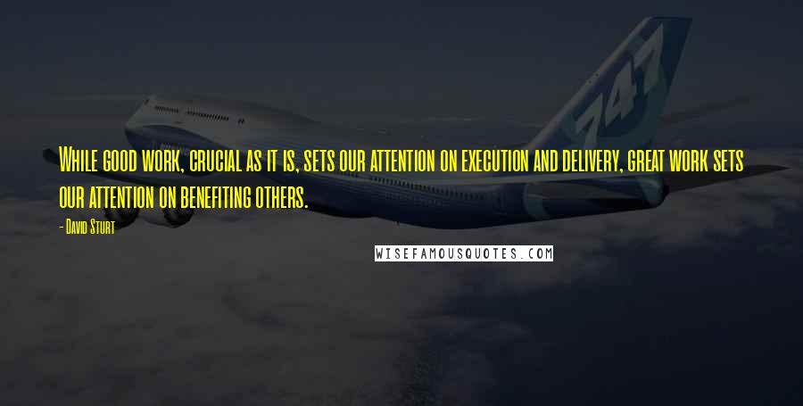 David Sturt Quotes: While good work, crucial as it is, sets our attention on execution and delivery, great work sets our attention on benefiting others.