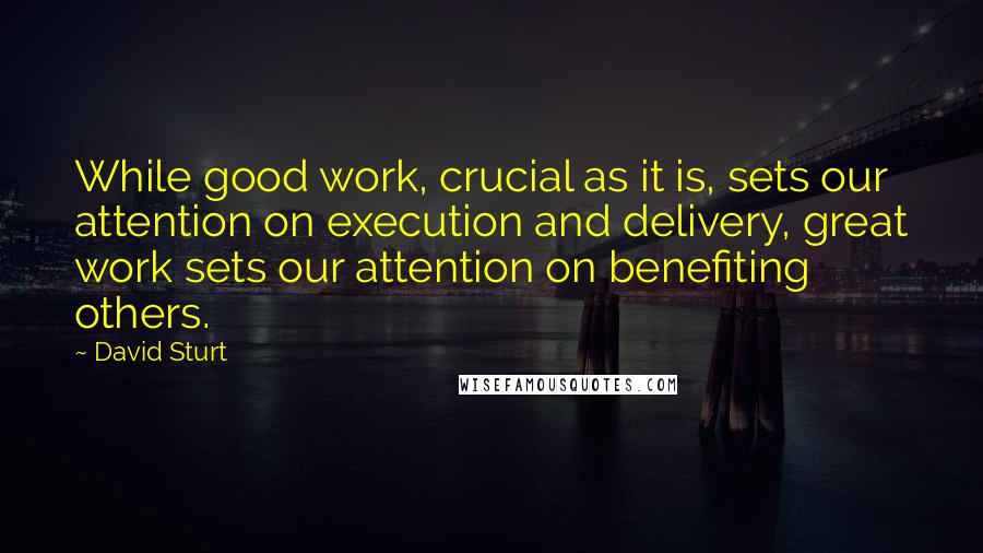 David Sturt Quotes: While good work, crucial as it is, sets our attention on execution and delivery, great work sets our attention on benefiting others.