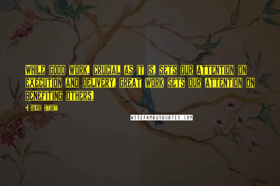 David Sturt Quotes: While good work, crucial as it is, sets our attention on execution and delivery, great work sets our attention on benefiting others.