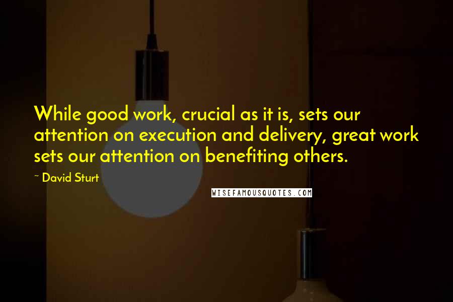 David Sturt Quotes: While good work, crucial as it is, sets our attention on execution and delivery, great work sets our attention on benefiting others.