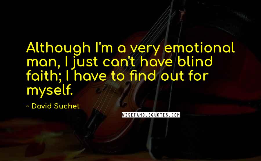 David Suchet Quotes: Although I'm a very emotional man, I just can't have blind faith; I have to find out for myself.