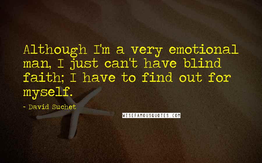 David Suchet Quotes: Although I'm a very emotional man, I just can't have blind faith; I have to find out for myself.