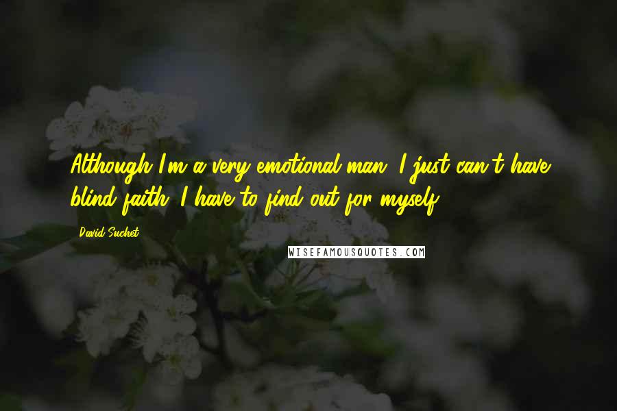 David Suchet Quotes: Although I'm a very emotional man, I just can't have blind faith; I have to find out for myself.