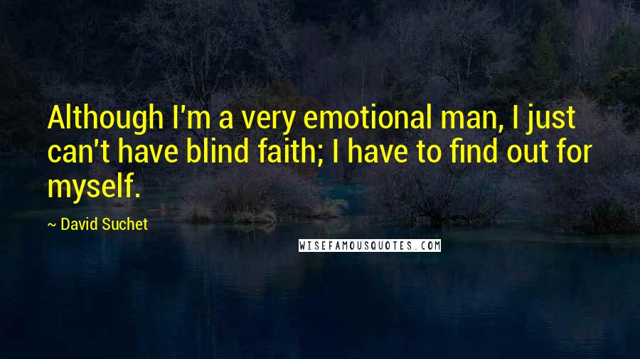 David Suchet Quotes: Although I'm a very emotional man, I just can't have blind faith; I have to find out for myself.