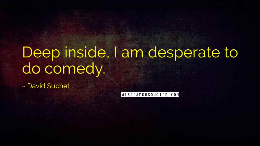 David Suchet Quotes: Deep inside, I am desperate to do comedy.