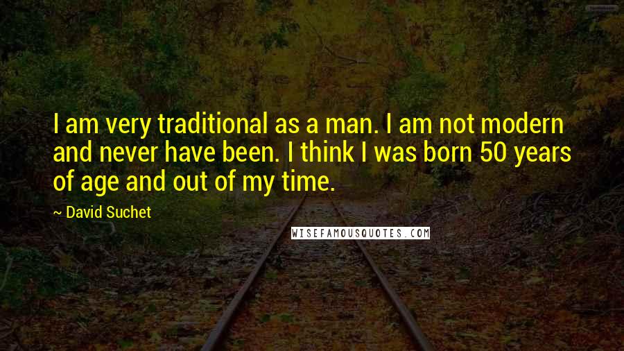 David Suchet Quotes: I am very traditional as a man. I am not modern and never have been. I think I was born 50 years of age and out of my time.