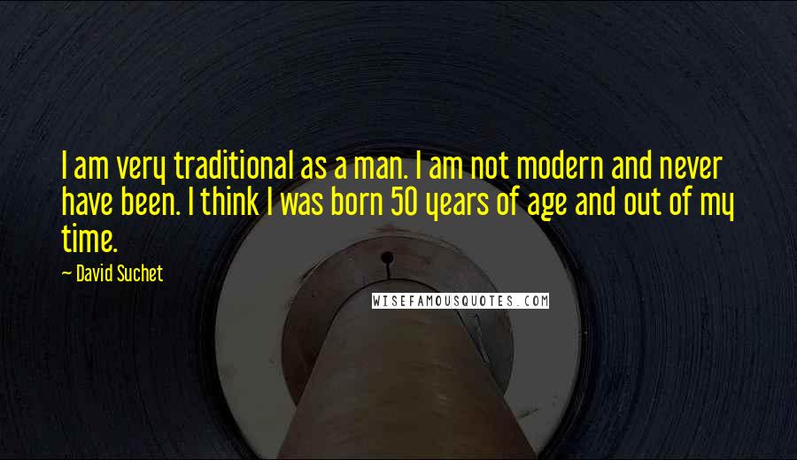 David Suchet Quotes: I am very traditional as a man. I am not modern and never have been. I think I was born 50 years of age and out of my time.