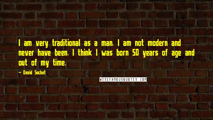 David Suchet Quotes: I am very traditional as a man. I am not modern and never have been. I think I was born 50 years of age and out of my time.